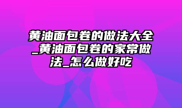 黄油面包卷的做法大全_黄油面包卷的家常做法_怎么做好吃