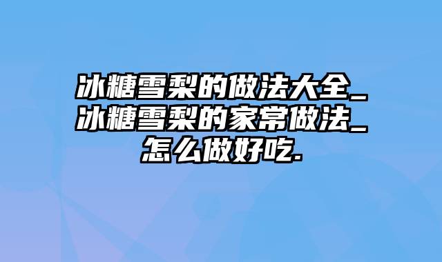 冰糖雪梨的做法大全_冰糖雪梨的家常做法_怎么做好吃.