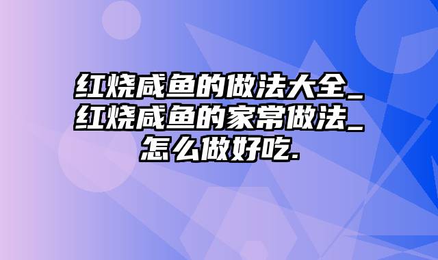 红烧咸鱼的做法大全_红烧咸鱼的家常做法_怎么做好吃.