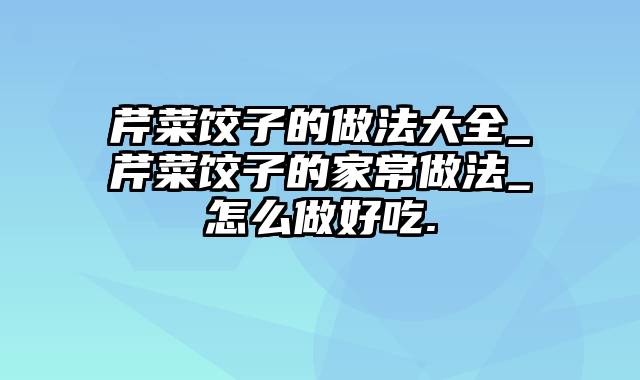芹菜饺子的做法大全_芹菜饺子的家常做法_怎么做好吃.