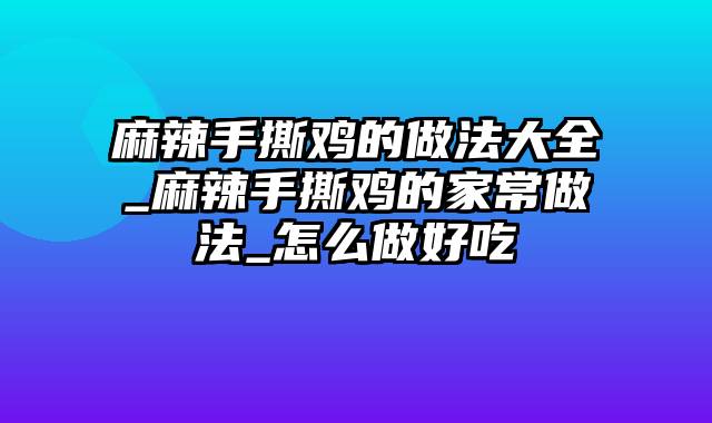 麻辣手撕鸡的做法大全_麻辣手撕鸡的家常做法_怎么做好吃