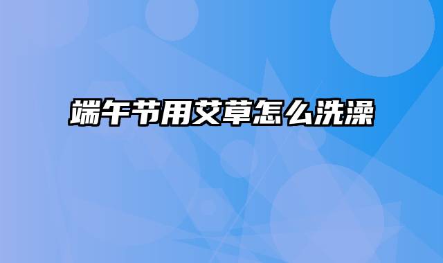 端午节用艾草怎么洗澡