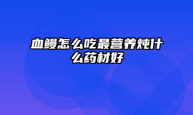 血鳗怎么吃最营养炖什么药材好