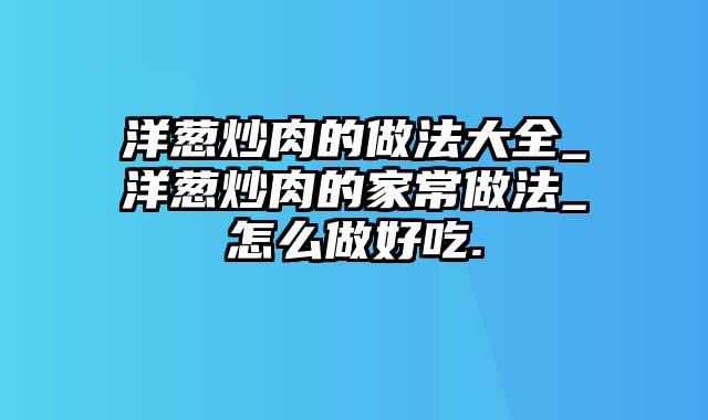 洋葱炒肉的做法大全_洋葱炒肉的家常做法_怎么做好吃.