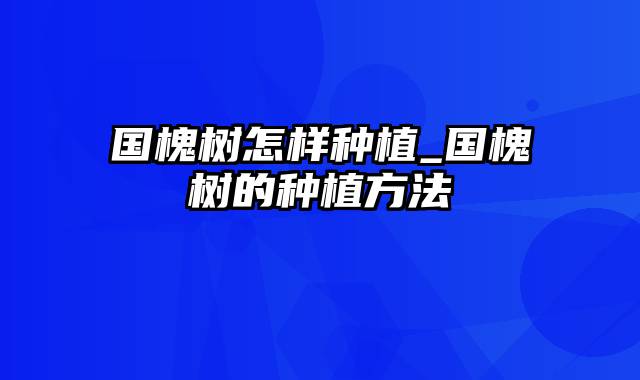 国槐树怎样种植_国槐树的种植方法