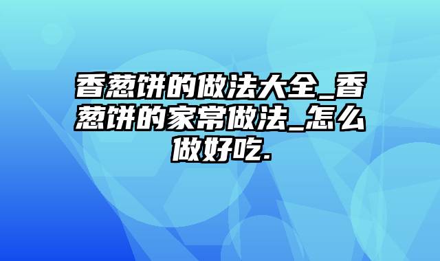 香葱饼的做法大全_香葱饼的家常做法_怎么做好吃.