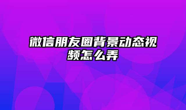 微信朋友圈背景动态视频怎么弄