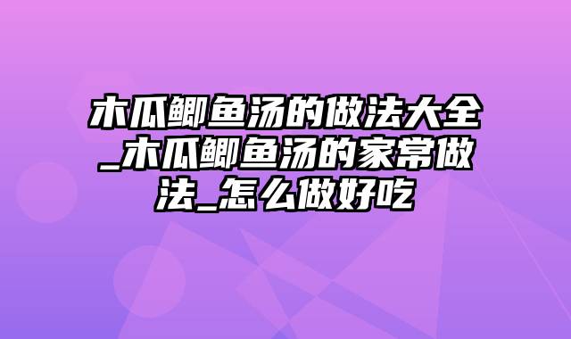 木瓜鲫鱼汤的做法大全_木瓜鲫鱼汤的家常做法_怎么做好吃