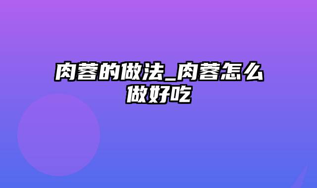 肉蓉的做法_肉蓉怎么做好吃
