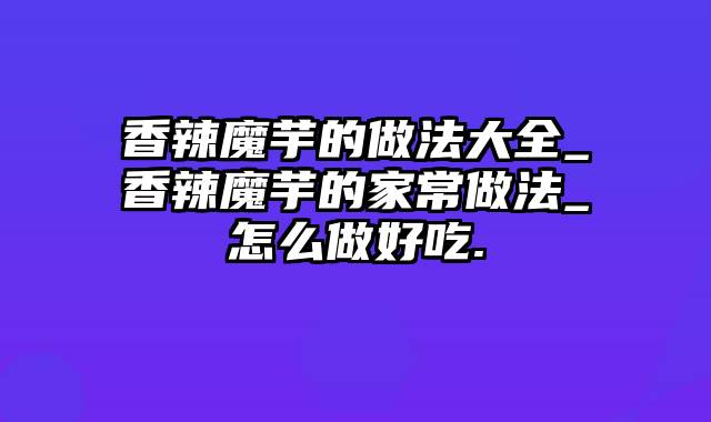 香辣魔芋的做法大全_香辣魔芋的家常做法_怎么做好吃.