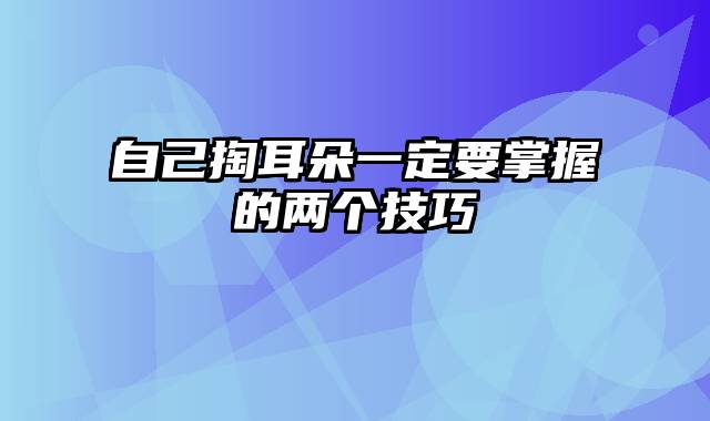 自己掏耳朵一定要掌握的两个技巧