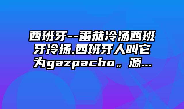 西班牙--番茄冷汤西班牙冷汤,西班牙人叫它为gazpacho。源...