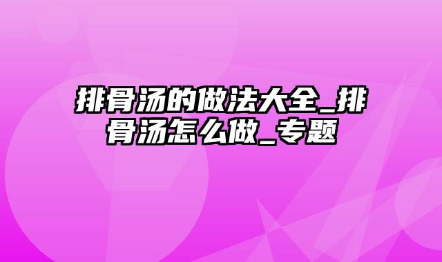 排骨汤的做法大全_排骨汤怎么做_专题