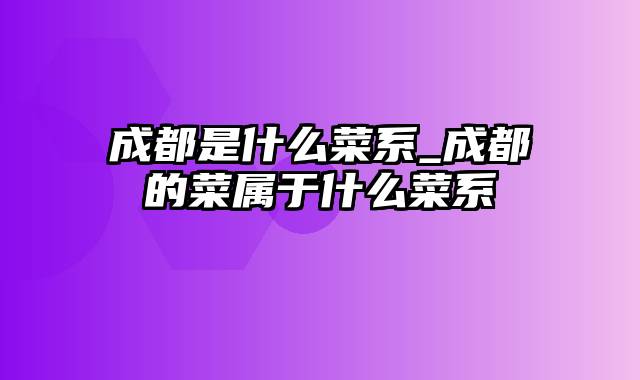 成都是什么菜系_成都的菜属于什么菜系