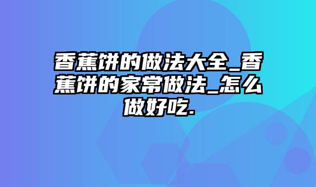 香蕉饼的做法大全_香蕉饼的家常做法_怎么做好吃.