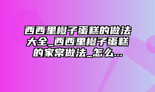西西里橙子蛋糕的做法大全_西西里橙子蛋糕的家常做法_怎么...