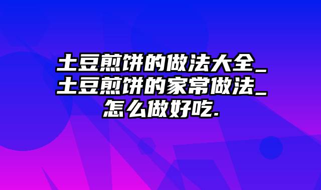 土豆煎饼的做法大全_土豆煎饼的家常做法_怎么做好吃.