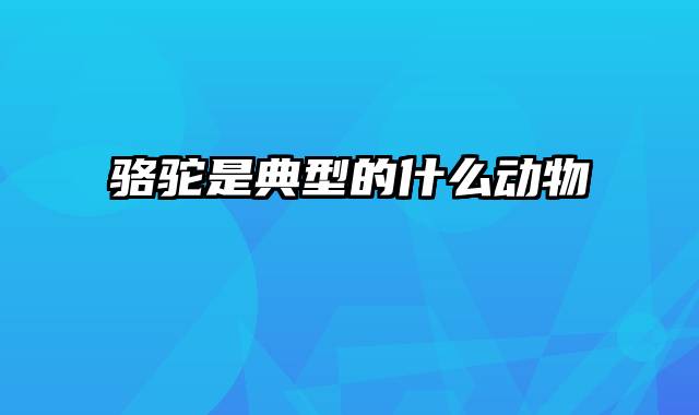 骆驼是典型的什么动物
