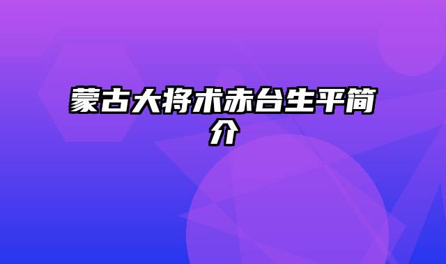 蒙古大将术赤台生平简介