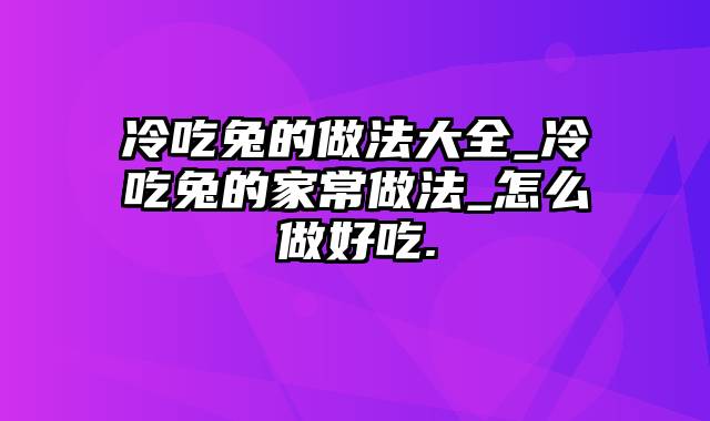 冷吃兔的做法大全_冷吃兔的家常做法_怎么做好吃.