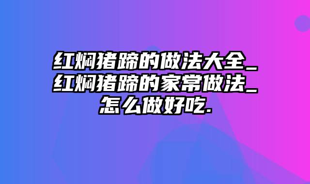 红焖猪蹄的做法大全_红焖猪蹄的家常做法_怎么做好吃.