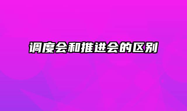 调度会和推进会的区别