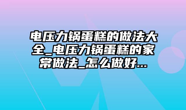 电压力锅蛋糕的做法大全_电压力锅蛋糕的家常做法_怎么做好...