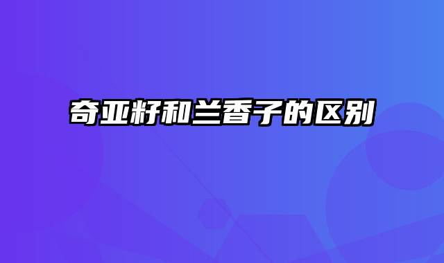 奇亚籽和兰香子的区别
