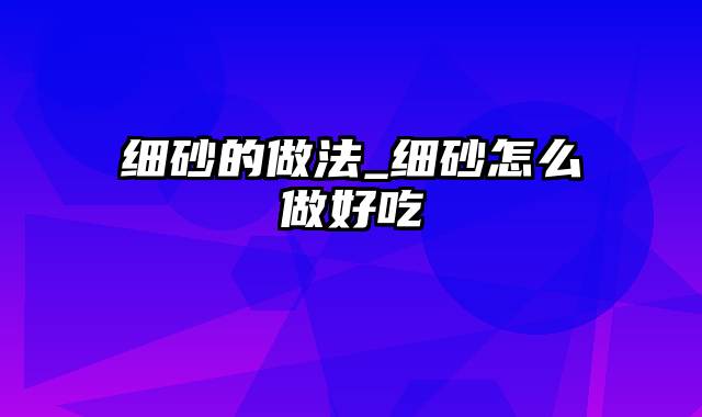 细砂的做法_细砂怎么做好吃