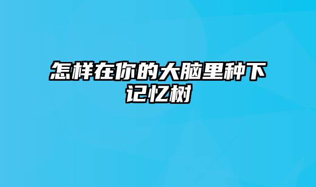 怎样在你的大脑里种下记忆树
