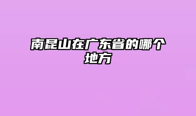 南昆山在广东省的哪个地方