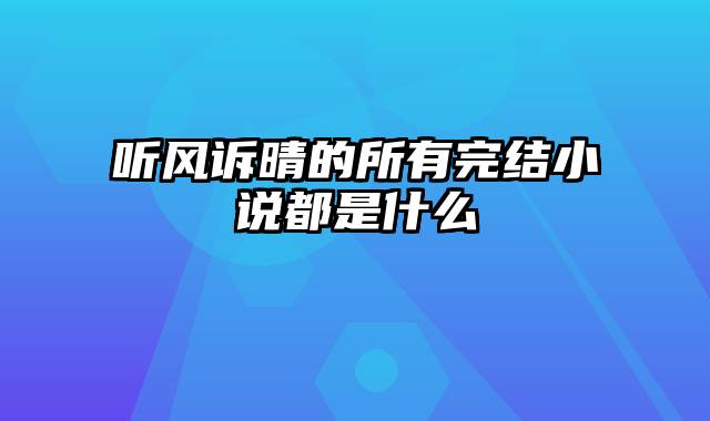 听风诉晴的所有完结小说都是什么