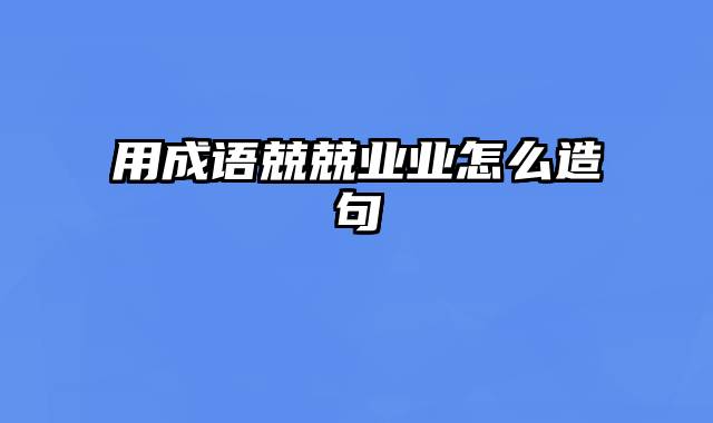 用成语兢兢业业怎么造句