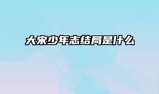 大宋少年志结局是什么
