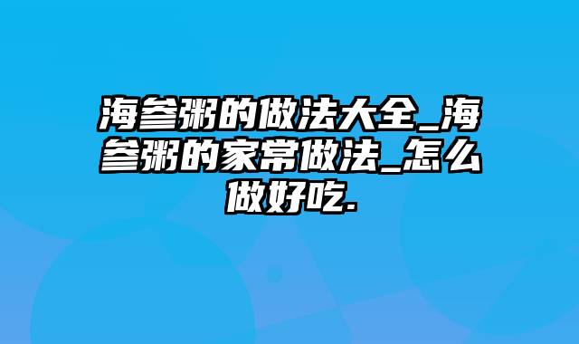 海参粥的做法大全_海参粥的家常做法_怎么做好吃.