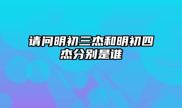 请问明初三杰和明初四杰分别是谁
