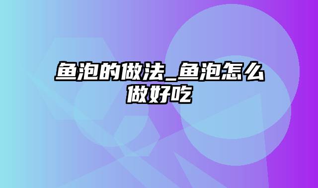 鱼泡的做法_鱼泡怎么做好吃