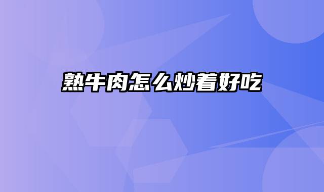 熟牛肉怎么炒着好吃
