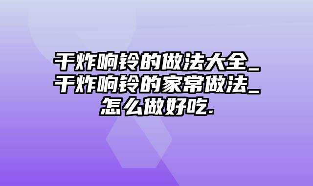 干炸响铃的做法大全_干炸响铃的家常做法_怎么做好吃.