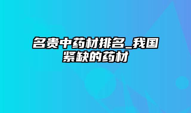 名贵中药材排名_我国紧缺的药材