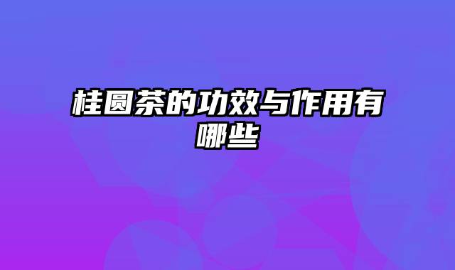 桂圆茶的功效与作用有哪些