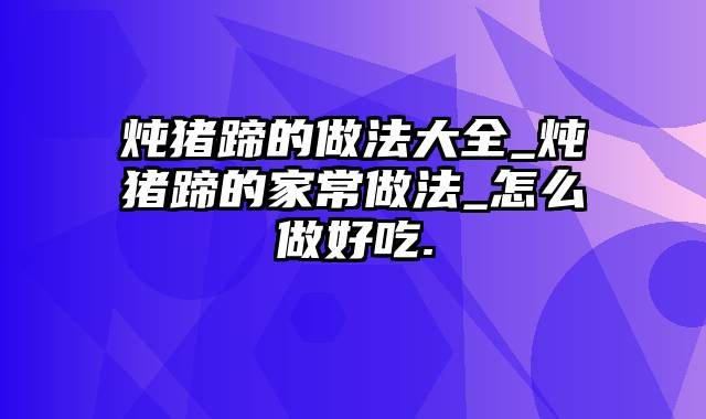 炖猪蹄的做法大全_炖猪蹄的家常做法_怎么做好吃.