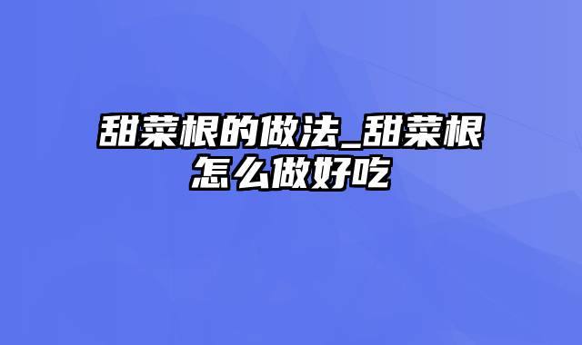 甜菜根的做法_甜菜根怎么做好吃