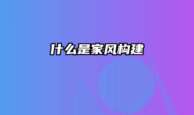 什么是家风构建