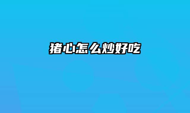猪心怎么炒好吃