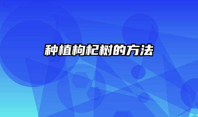 种植枸杞树的方法