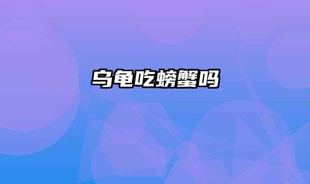 乌龟吃螃蟹吗