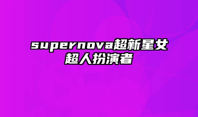 supernova超新星女超人扮演者