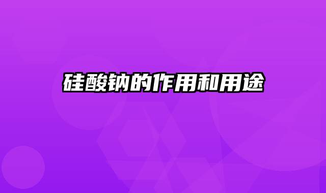 硅酸钠的作用和用途