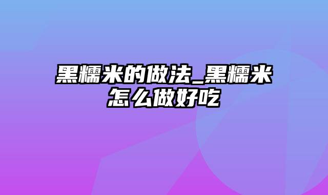 黑糯米的做法_黑糯米怎么做好吃